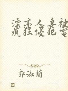 漂亮人妻被上司疯狂侵犯电影