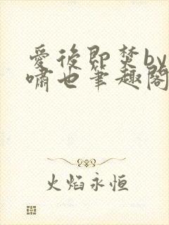 爱后即焚by林啸也笔趣阁