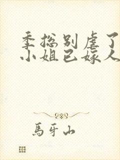 季总别虐了,舒小姐已嫁人无弹窗