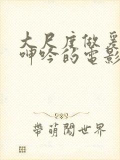 大尺度做爰床戏呻吟的电影有哪些