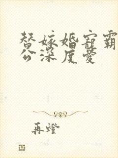 替嫁婚宠霸道老公深度爱