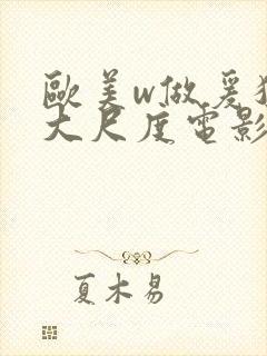 欧美w做爰猛烈大尺度电影