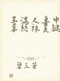 丰满人妻中文字幕丝袜美腿乱