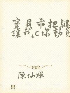 宝贝乖把腿张开让我c你动态图