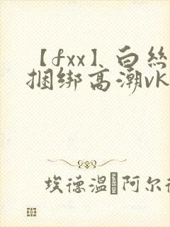 【fxx】白丝捆绑高潮vk