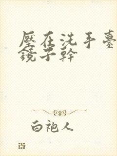 压在洗手台看着镜子干