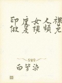 印度女人裸体性做爰视频免费