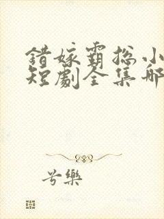 错嫁霸总小甜妻短剧全集哪里看