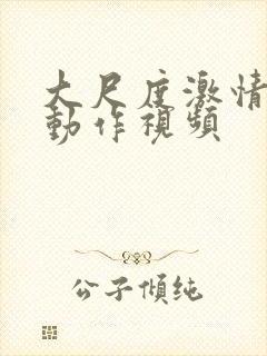 大尺度激情床戏动作视频