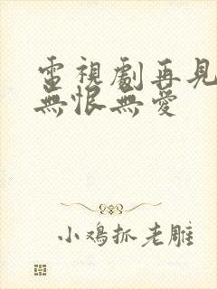 电视剧再见时已无恨无爱