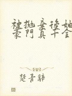 被抛弃后她成了豪门真千金