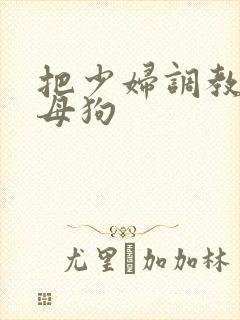 把少妇调教成小母狗