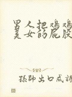 男人把鸡鸡插进美女的屁股里的视频