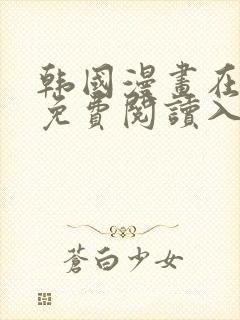 韩国漫画在线版免费阅读入口网站