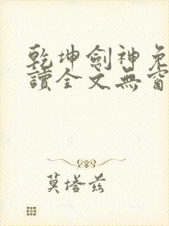 乾坤剑神免费阅读全文无窗口