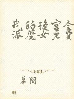 我的后宫全是反派魔女免费观看