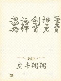 混沌剑神笔趣阁无弹窗免费阅读全部