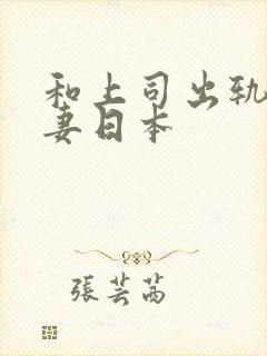 和上司出轨的人妻日本