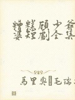 糟糕顾少爷怕老婆短剧全集