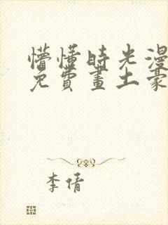 懵懂时光漫画画免费画土豪漫画在线观看