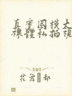 真实国模大尺度裸体私拍视频