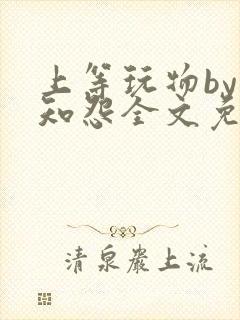 上等玩物by长知怨全文免费阅读笔趣