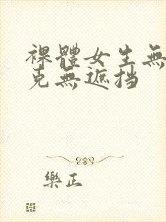 裸体女生无马赛克无遮挡