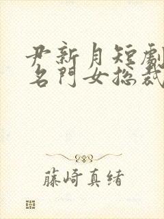 尹新月短剧我们名门女总裁短剧