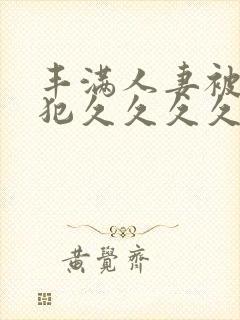 丰满人妻被公侵犯久久久久久