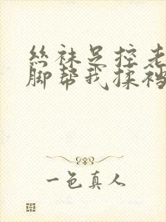 丝袜足控老师用脚帮我揉裆部