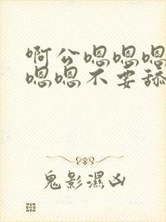 啊公嗯嗯嗯嗯嗯嗯嗯不要舔