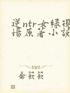 逆ntr女绿现场原著小说免费阅读