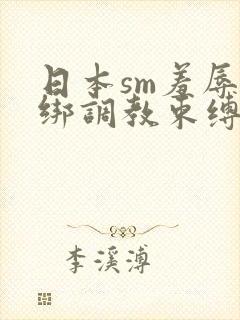 日本sm羞辱捆绑调教束缚视频