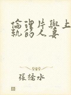 伦理片与上司出轨的人妻