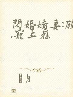 闪婚娇妻:顾少,宠上瘾