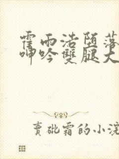 霍雨浩堕落被c呻吟双腿大张小说