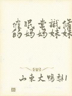 催眠常识修改我的妈妈妹妹二