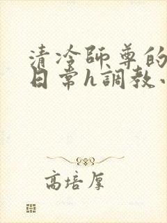 清冷师尊的挨c日常h调教小说