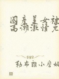 国产美女被爽到高潮激情免费封面