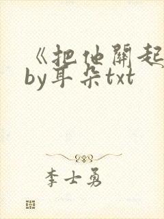 《把他关起来》by耳朵txt