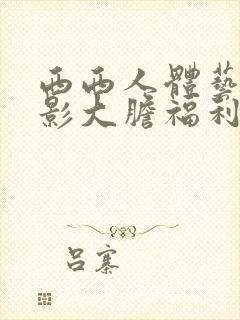 西西人体艺术摄影大胆福利