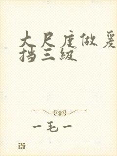 大尺度做爰无遮挡三级