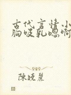 古代言情小说揉胸吸乳嗯啊