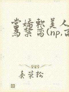 当娇软美人被囚为禁脔(np,高h)封面