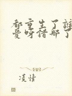 都重生了谁谈恋爱呀错哪了免费阅读