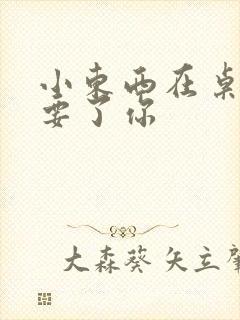 小东西在桌子上要了你封面