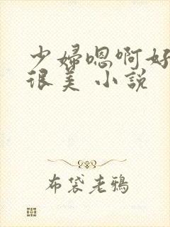 少妇嗯啊好舒服很美 小说
