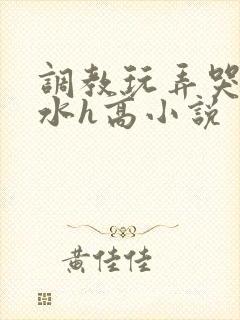 调教玩弄哭泣喷水h高小说