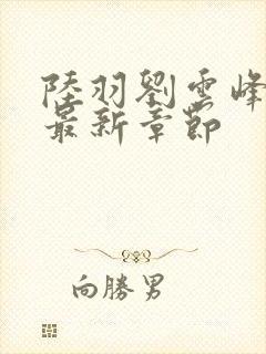 陆羽刘云峰全文最新章节