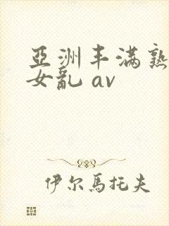 亚洲丰满熟妇熟女乱 av